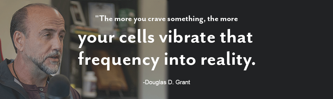 Image of doug in the background with the quote "The more you crave something, the more your cells vibrate that frequency into reality." -Douglas D Grant.